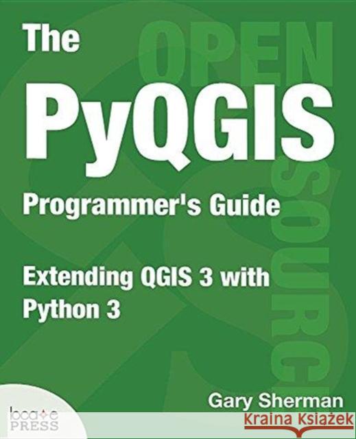 The PyQGIS Programmer's Guide: Extending QGIS 3 with Python 3 Gary Sherman 9780998547725 Locate Press