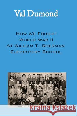 How We Fought World War II at William T. Sherman Elementary School Val Dumond 9780998548906 Muddy Puddle Press