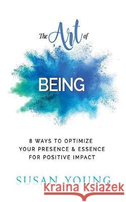The Art of Being: 8 Ways to Optimize Your Presence & Essence for Positive Impact Susan C. Young 9780998556123