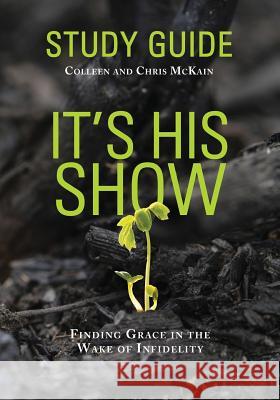 It's His Show Study Guide: Finding Grace in the Wake of Infidelity Chris McKain, Colleen McKain 9780998559230 Encourage Publishing