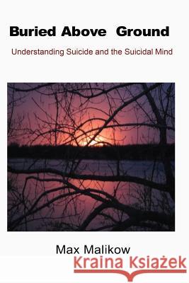 Buried Above Ground: Understanding Suicide and the Suicidal Mind Max Malikow 9780998560625