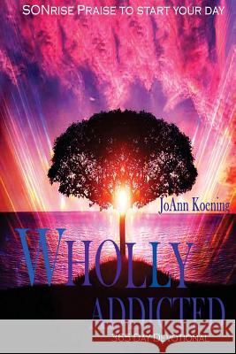 Wholly Addicted: Praise to Start Your Day: 365 Day Devotional Joann Koening 9780998565705