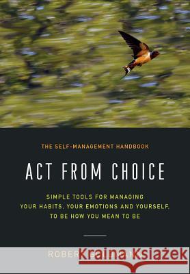 Act from Choice: Simple tools for managing your habits, your emotions and yourself, to be how you mean to be Goldmann, Robert 9780998568706 Clarity Publications, LLC
