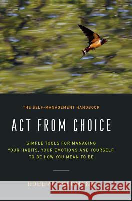 Act from Choice: Simple tools for managing your habits, your emotions and yourself, to be how you mean to be Goldmann, Robert 9780998568713 Clarity Publications, LLC