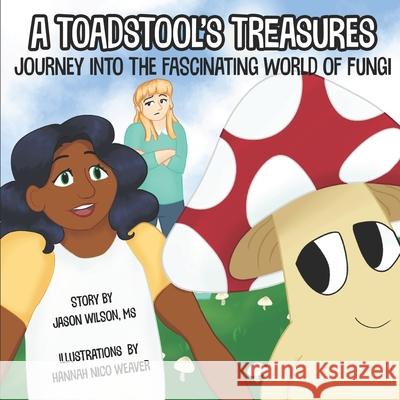 A Toadstool's Treasures: Journey Into the Fascinating World of Fungi Hannah Nico Weaver Jason Wilson 9780998572864