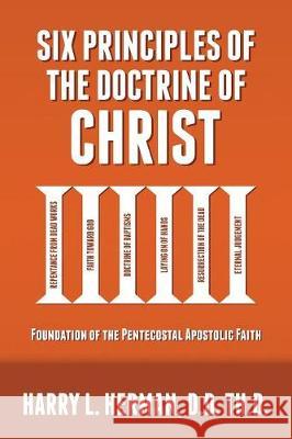 Six Principles of the Doctrine of Christ: Foundation for Pentecostal Apostolic Faith Harry Herman, Eric Beda 9780998579931