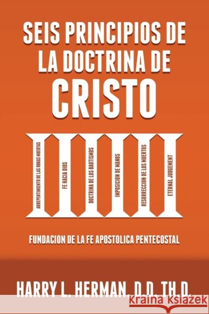 Seis Principios de la Doctrina de Cristo: Fundación de la Fe Apostólica Pentecostal Herman, Harry L. 9780998579955 Alpha Omega Publishing Company