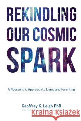 Rekindling Our Cosmic Spark: A Noussentric Approach to Living and Parenting Geoffrey K Leigh Morgan Farley Amiel Gervers 9780998596600