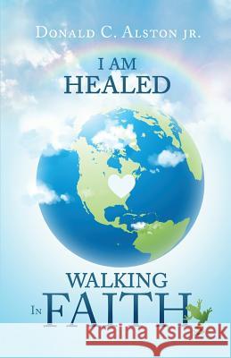 I Am Healed: Walking in Faith Donald C. Alsto 9780998599083 G Publishing