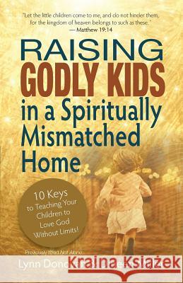 Raising Godly Kids in a Spiritually Mismatched Home: 10 Keys to Teaching Your Children to Love God Without Limits! Lynn Donovan Dineen Miller 9780998600024 Three Keys Publishing