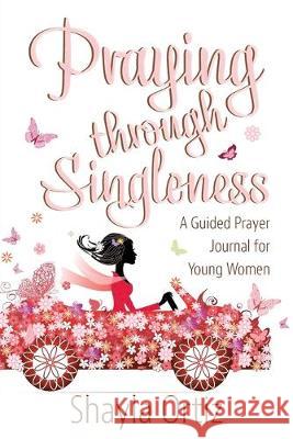 Praying Through Singleness: A Guided Prayer Journal for Young Woman Shayla Ortiz 9780998600031