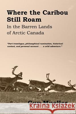 Where the Caribou Still Roam: In the Barren Lands of Arctic Canada Mueller Guy 9780998604237 Little Sticks Publishing