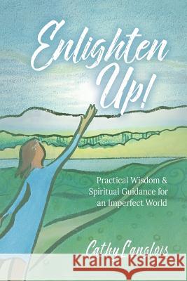 Enlighten Up!: Practical Wisdom & Spiritual Guidance for an Imperfect World Cathy Langlois 9780998612508