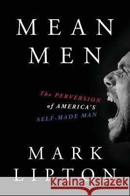 Mean Men: The Perversion of America's Self-Made Man Mark Lipton 9780998613000