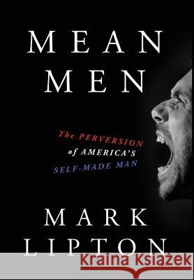 Mean Men: The Perversion of America's Self-Made Man Mark Lipton 9780998613017