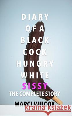 Diary of a Black Cock Hungry White Sissy: The Complete Story Marci Wilcox 9780998627229