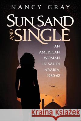 Sun, Sand and Single: An American Woman in Saudi Arabia, 1960-62 Nancy a. Gray 9780998627908 Around the World Press