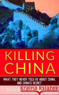 Killing China: What They Never Told Us About China, and China's Secret Enriquez, Mike 9780998628103 Mike Enriquez