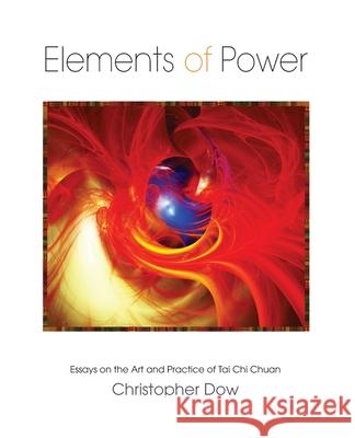 Elements of Power: Essays on the Art and Practice of Tai Chi Chuan Christopher Dow 9780998631646