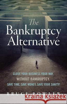 The Bankruptcy Alternative: Close Your Business Your Way, Without Bankruptcy. Save Time, Save Money, Save Your Sanity! Bruce Bowler 9780998632810