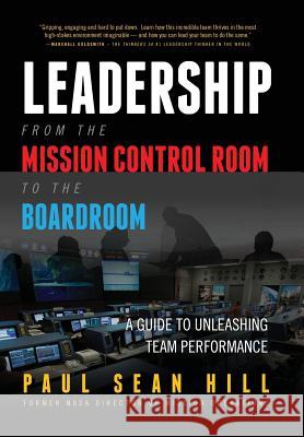 Leadership from the Mission Control Room to the Boardroom: A Guide to Unleashing Team Performance Paul Hill 9780998634302 Atlast Press