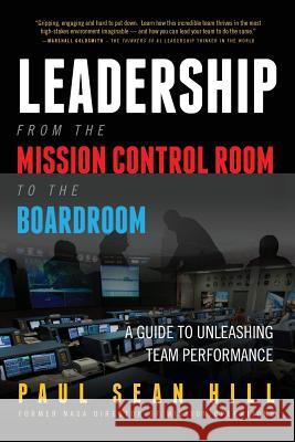 Leadership from the Mission Control Room to the Boardroom: A Guide to Unleashing Team Performance Paul Sean Hill 9780998634319