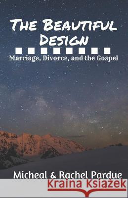 The Beautiful Design: Marriage, Divorce, and the Gospel Rachel M. Pardue Micheal S. Pardue 9780998637624 Tattered Pages Press