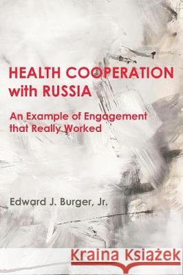 HEALTH COOPERATION with RUSSIA: An Example of Engagement that Really Worked Edward J Burger, Jr 9780998643335