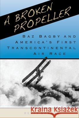 A Broken Propeller: Baz Bagby and America's First Transcontinental Air Race Betty Goerke 9780998643397 New Academia Publishing/Vellum