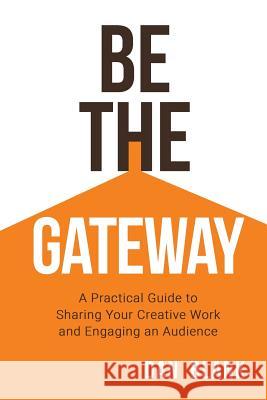 Be the Gateway: A Practical Guide to Sharing Your Creative Work and Engaging an Audience Dan Blank 9780998645216 Dan Blank