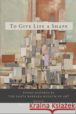 To Give Life a Shape: Poems Inspired by the Santa Barbara Museum of Art David Starkey Chryss Yost 9780998645827