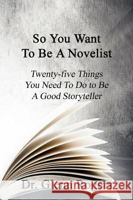 So You Want To Be A Novelist: Twenty-five Things You Need To Do To Be A Good Storyteller Rogers, Glenn 9780998648385 Simpson & Brook, Publishers