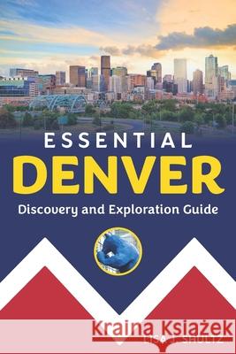 Essential Denver: Discovery and Exploration Guide Lisa J. Shultz 9780998650951