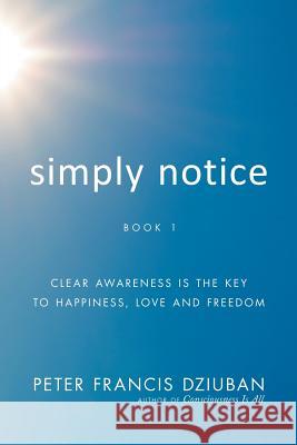 Simply Notice: Clear Awareness is the Key to Happiness, Love and Freedom Dziuban, Peter Francis 9780998652436 Peter Francis Dziuban