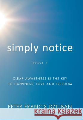 Simply Notice: Clear Awareness is the Key to Happiness, Love and Freedom Dziuban, Peter Francis 9780998652443 Peter Francis Dziuban