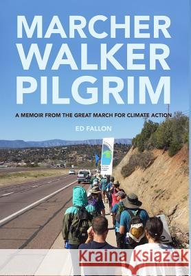Marcher Walker Pilgrim: A Memoir from the Great March for Climate Action Ed Fallon 9780998652863 Climate March