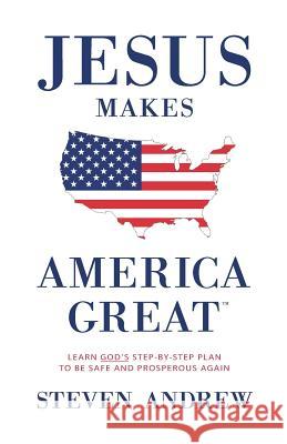 Jesus Makes America Great: God's Way to Be Safe, Strong, and Prosperous Steven Andrew 9780998668291