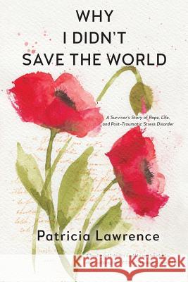 Why I Didn't Save the World: A Survivor's Story of Rape, Life, and Post-Traumatic Stress Disorder Patricia Lawrence 9780998669502