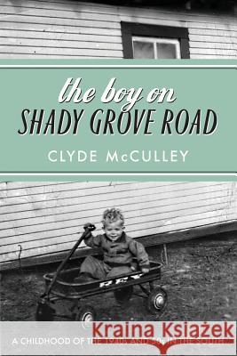 The Boy on Shady Grove Road: A Childhood of the 1940s and 50s in the South Clyde McCulley 9780998669908