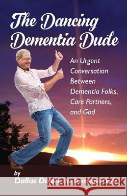 The Dancing Dementia Dude: An Urgent Conversation Between Dementia Folks, Care Partners and God Dallas Dixon 9780998680309