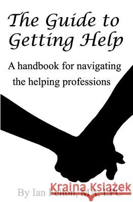 The Guide to Getting Help: A handbook for navigating the helping professions Jennifer Buege Ian Felton 9780998690933