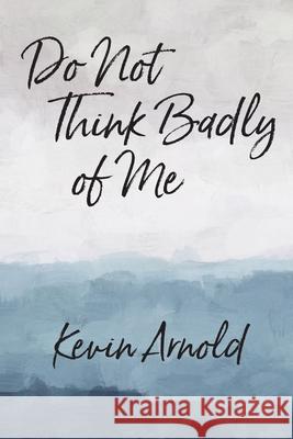 Do Not Think Badly of Me Kevin Arnold 9780998691084