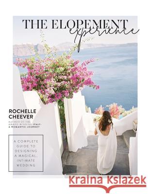 The Elopement Experience: A complete guide to designing a magical, intimate wedding Rochelle Cheever 9780998696423 Rochelle Cheever