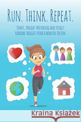 Run. Think. Repeat.: Funny, Thought-Provoking and Totally Random Thoughts from a Mom on the Run Kim Rezendes 9780998697550 MindStir Media