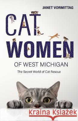 Cat Women of West Michigan: The Secret World of Cat Rescue Vormittag, Janet 9780998698755 Jlv Enterprises LLC