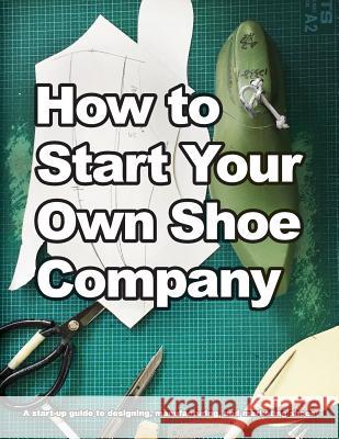 How to Start Your Own Shoe Company: A start-up guide to designing, manufacturing, and marketing shoes Motawi, Wade 9780998707013 Wade Motawi