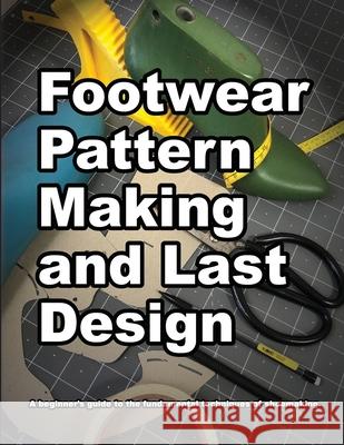 Footwear Pattern Making and Last Design: A beginner's guide to the fundamental techniques of shoemaking. Wade Motawi Andrea Motawi 9780998707075 Wade