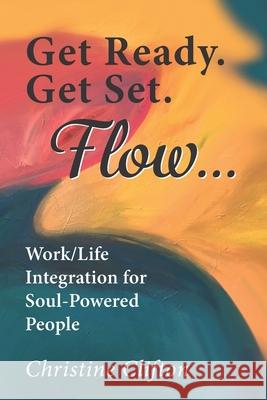 Get Ready. Get Set. Flow...: Work/Life Integration for Soul-Powered People Christine Clifton 9780998710761 Mindful Business Press