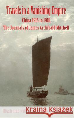 Travels in a Vanishing Empire: China 1915 to 1918: The Journals of James Archibald Mitchell James Archibald Mitchell John Hanson Mitchell Hugh Powers Mitchell 9780998711331