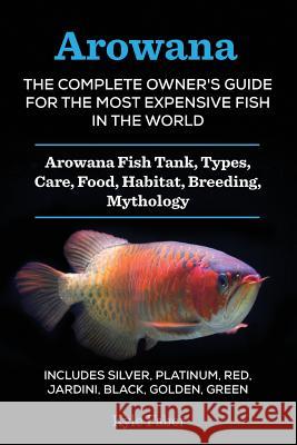 Arowana: The Complete Owner's Guide for the Most Expensive Fish in the World: Arowana Fish Tank, Types, Care, Food, Habitat, Br Kyle Faber   9780998714004 Cac Publishing